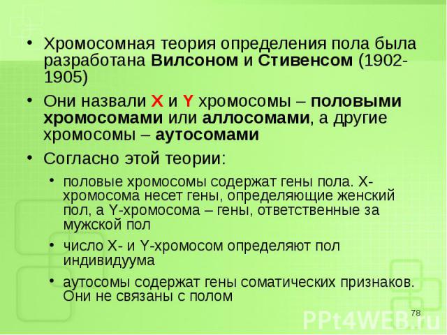 Хромосомная теория определения пола была разработана Вилсоном и Стивенсом (1902-1905) Хромосомная теория определения пола была разработана Вилсоном и Стивенсом (1902-1905) Они назвали Х и Y хромосомы – половыми хромосомами или аллосомами, а другие х…