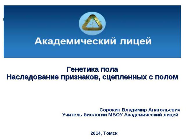 Генетика пола Наследование признаков, сцепленных с полом Сорокин Владимир Анатольевич Учитель биологии МБОУ Академический лицей