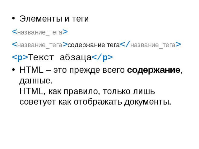 Элементы и теги Элементы и теги <название_тега> <название_тега>содержание тега</название_тега> <p>Текст абзаца</p> HTML – это прежде всего содержание, данные. HTML, как правило, только лишь советует как отображать документы.