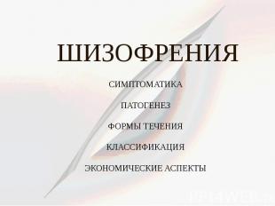 ШИЗОФРЕНИЯ СИМПТОМАТИКА ПАТОГЕНЕЗ ФОРМЫ ТЕЧЕНИЯ КЛАССИФИКАЦИЯ ЭКОНОМИЧЕСКИЕ АСПЕ