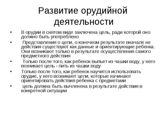 Развитие орудийной деятельности В орудии в снятом виде заключена цель, ради которой оно должно быть употреблено Представления о цели, о конечном результате вначале не действия существуют как данные и ориентирующие ребенка. Они возникают только в рез…