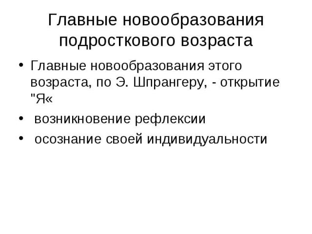 Главные новообразования подросткового возраста Главные новообразования этого возраста, по Э. Шпрангеру, - открытие "Я« возникновение рефлексии осознание своей индивидуальности