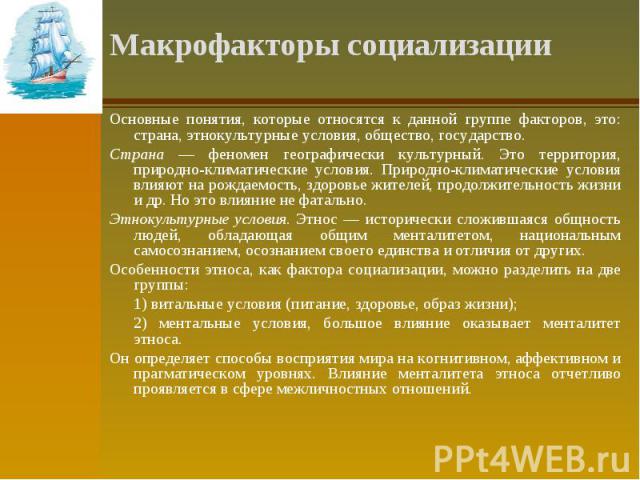 Макрофакторы социализации Основные понятия, которые относятся к данной группе факторов, это: страна, этнокультурные условия, общество, государство. Страна — феномен географически культурный. Это территория, природно-климатические условия. Природно-к…