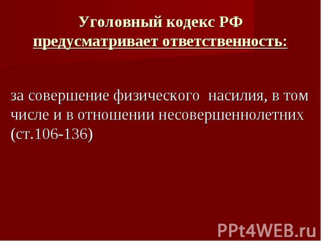 Уголовный кодекс РФ предусматривает ответственность: за совершение физического насилия, в том числе и в отношении несовершеннолетних (ст.106-136)