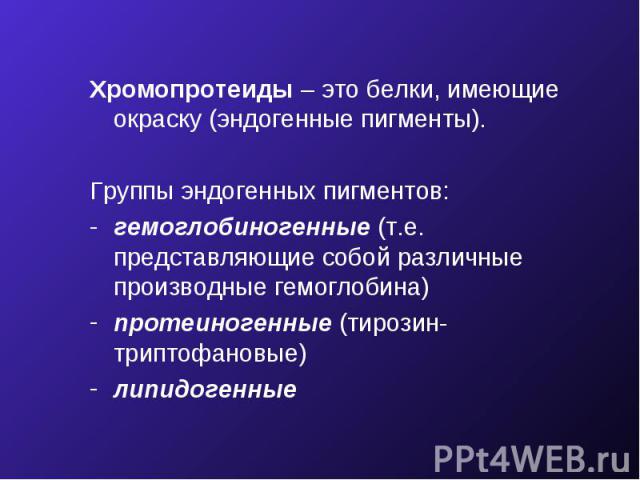 Хромопротеиды – это белки, имеющие окраску (эндогенные пигменты). Группы эндогенных пигментов: гемоглобиногенные (т.е. представляющие собой различные производные гемоглобина) протеиногенные (тирозин-триптофановые) липидогенные