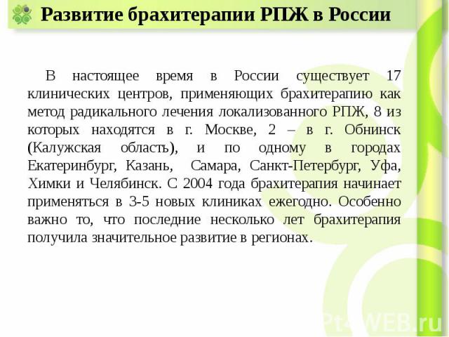Развитие брахитерапии РПЖ в России В настоящее время в России существует 17 клинических центров, применяющих брахитерапию как метод радикального лечения локализованного РПЖ, 8 из которых находятся в г. Москве, 2 – в г. Обнинск (Калужская область), и…