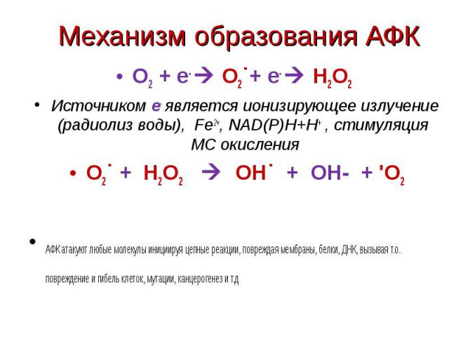 О2 + е- О2˙+ е- Н2О2 О2 + е- О2˙+ е- Н2О2 Источником е- является ионизирующее излучение (радиолиз воды), Fe2+, NAD(P)H+H+ , стимуляция МС окисления О2˙ + Н2О2 OH˙ + ОН- + 'О2 АФК атакуют любые молекулы инициируя цепные реакции, повреждая мембраны, б…