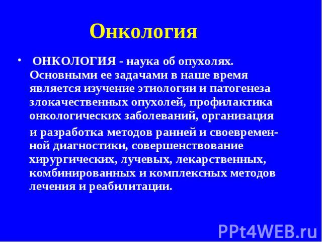 ОНКОЛОГИЯ - наука об опухолях. Основными ее задачами в наше время является изучение этиологии и патогенеза злокачественных опухолей, профилактика онкологических заболеваний, организация ОНКОЛОГИЯ - наука об опухолях. Основными ее задачами в наше вре…