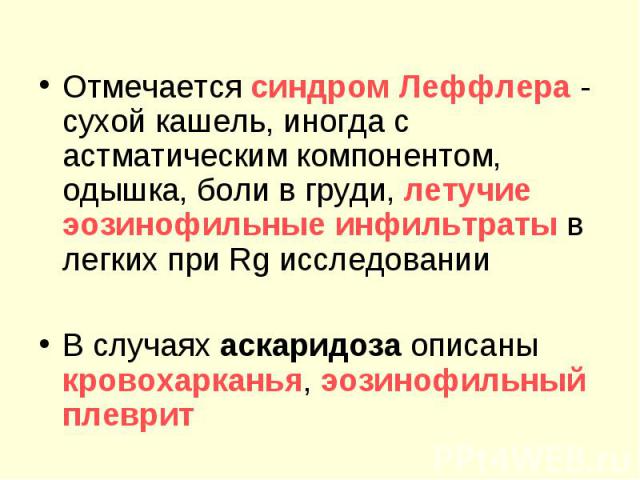 Отмечается синдром Леффлера - сухой кашель, иногда с астматическим компонентом, одышка, боли в груди, летучие эозинофильные инфильтраты в легких при Rg исследовании В случаях аскаридоза описаны кровохарканья, эозинофильный плеврит