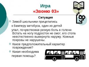 Игра «Звоню 03» Ситуация Зимой школьники прицепились к бамперу автобуса, один из