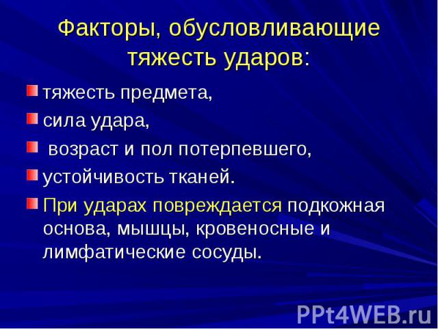 Факторы, обусловливающие тяжесть ударов: тяжесть предмета, сила удара, возраст и пол потерпевшего, устойчивость тканей. При ударах повреждается подкожная основа, мышцы, кровеносные и лимфатические сосуды.