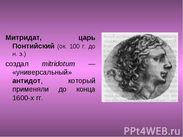 Митридат, царь Понтийский (ок. 100 г. до н. э.) Митридат, царь Понтийский (ок. 100 г. до н. э.) создал mitridotum — «универсальный» антидот, который применяли до конца 1600-х гг.