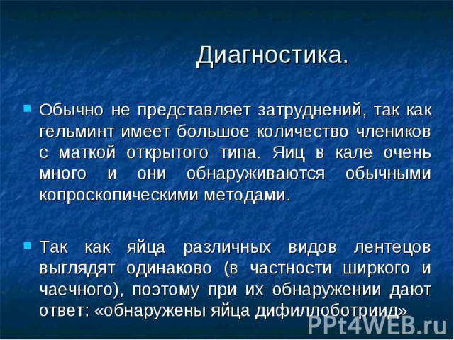 Обычно не представляет затруднений, так как гельминт имеет большое количество члеников с маткой открытого типа. Яиц в кале очень много и они обнаруживаются обычными копроскопическими методами. Обычно не представляет затруднений, так как гельминт име…