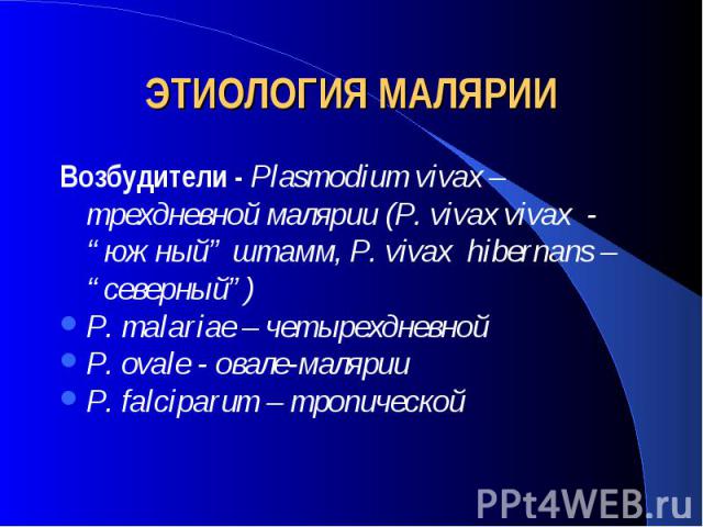 ЭТИОЛОГИЯ МАЛЯРИИ Возбудители - Plasmodium vivax – трехдневной малярии (P. vivax vivax - “южный” штамм, P. vivax hibernans – “северный”) P. malariae – четырехдневной P. ovale - овале-малярии P. falciparum – тропической