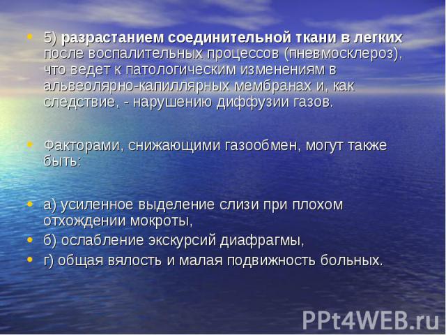 5) разрастанием соединительной ткани в легких после воспалительных процессов (пневмосклероз), что ведет к патологическим изменениям в альвеолярно-капиллярных мембранах и, как следствие, - нарушению диффузии газов. 5) разрастанием соединительной ткан…