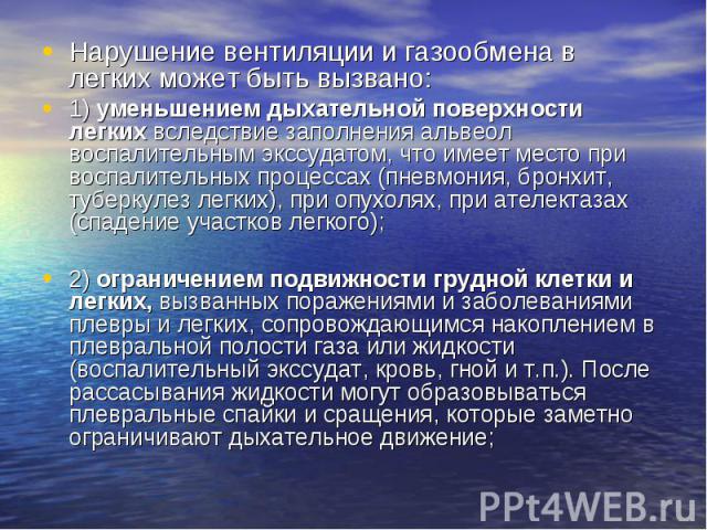 Нарушение вентиляции и газообмена в легких может быть вызвано: Нарушение вентиляции и газообмена в легких может быть вызвано: 1) уменьшением дыхательной поверхности легких вследствие заполнения альвеол воспалительным экссудатом, что имеет место при …