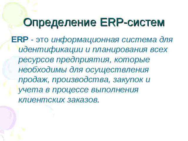 Определение ERP-систем ERP - это информационная система для идентификации и планирования всех ресурсов предприятия, которые необходимы для осуществления продаж, производства, закупок и учета в процессе выполнения клиентских заказов.