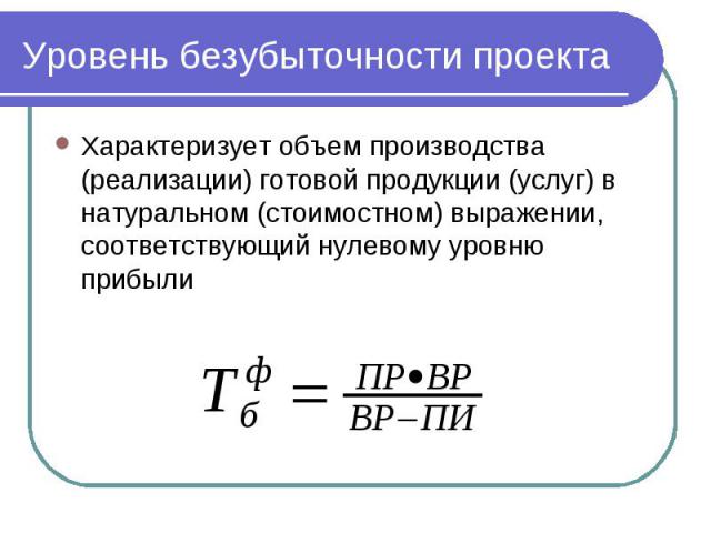 Уровень безубыточности проекта Характеризует объем производства (реализации) готовой продукции (услуг) в натуральном (стоимостном) выражении, соответствующий нулевому уровню прибыли