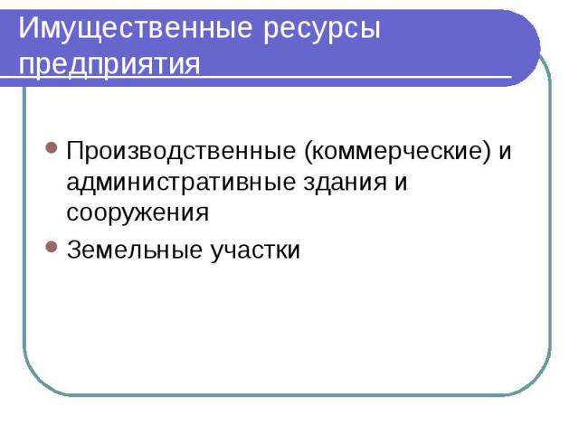 Имущественные ресурсы предприятия Производственные (коммерческие) и административные здания и сооружения Земельные участки