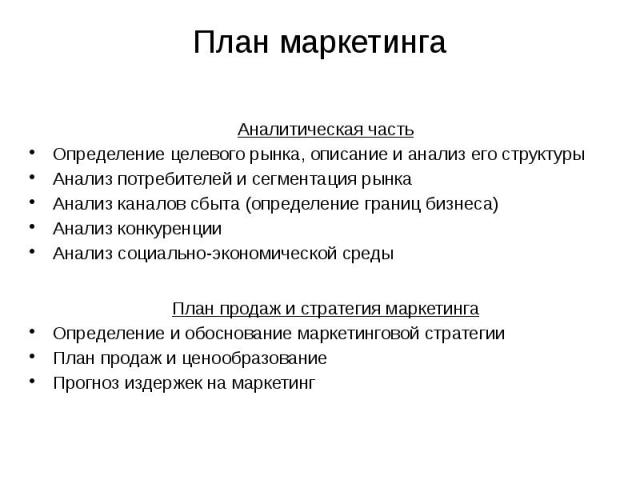 План маркетинга Аналитическая часть Определение целевого рынка, описание и анализ его структуры Анализ потребителей и сегментация рынка Анализ каналов сбыта (определение границ бизнеса) Анализ конкуренции Анализ социально-экономической среды План пр…