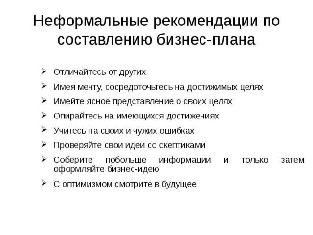 Неформальные рекомендации по составлению бизнес-плана Отличайтесь от других Имея мечту, сосредоточьтесь на достижимых целях Имейте ясное представление о своих целях Опирайтесь на имеющихся достижениях Учитесь на своих и чужих ошибках Проверяйте свои…