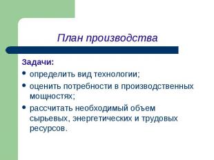 План производства Задачи: определить вид технологии; оценить потребности в произ