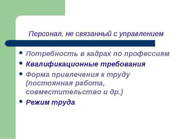 Персонал, не связанный с управлением Потребность в кадрах по профессиям Квалификационные требования Форма привлечения к труду (постоянная работа, совместительство и др.) Режим труда