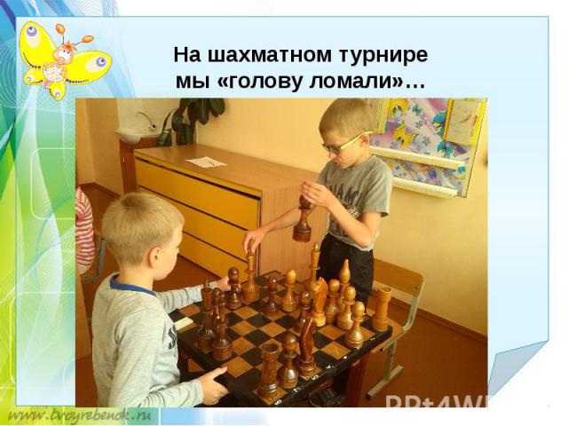 На шахматном турнире мы «голову ломали»…