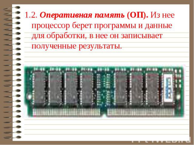 1.2. Оперативная память (ОП). Из нее процессор берет программы и данные для обработки, в нее он записывает полученные результаты.