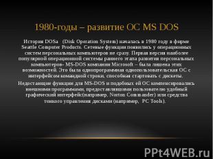 1980-годы – развитие ОС MS DOS История DOSа (Disk Operation System) началась в 1