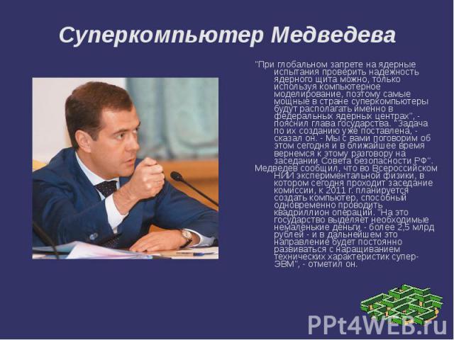 Суперкомпьютер Медведева "При глобальном запрете на ядерные испытания проверить надежность ядерного щита можно, только используя компьютерное моделирование, поэтому самые мощные в стране суперкомпьютеры будут располагать именно в федеральных яд…