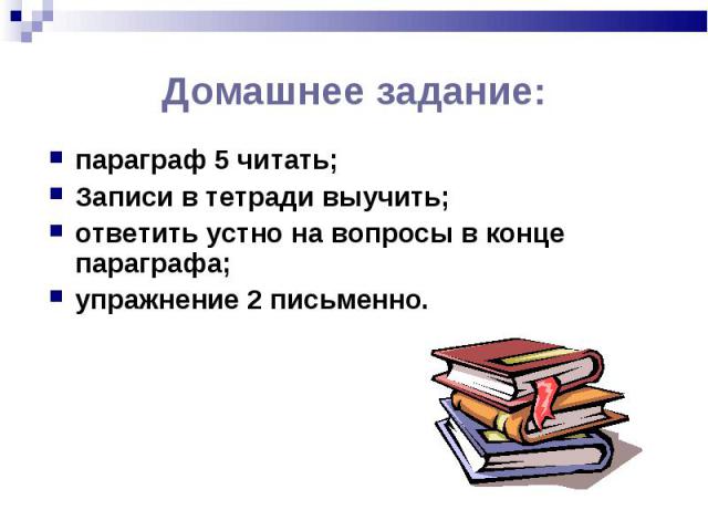 параграф 5 читать; параграф 5 читать; Записи в тетради выучить; ответить устно на вопросы в конце параграфа; упражнение 2 письменно.