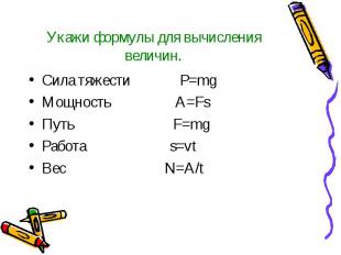 Укажи формулы для вычисления величин. Сила тяжести P=mg Мощность A=Fs Путь F=mg