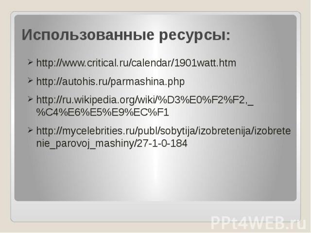 Использованные ресурсы: http://www.critical.ru/calendar/1901watt.htm http://autohis.ru/parmashina.php http://ru.wikipedia.org/wiki/%D3%E0%F2%F2,_%C4%E6%E5%E9%EC%F1 http://mycelebrities.ru/publ/sobytija/izobretenija/izobretenie_parovoj_mashiny/27-1-0-184