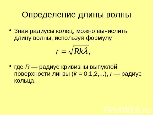 Зная радиусы колец, можно вычислить длину волны, используя формулу Зная радиусы колец, можно вычислить длину волны, используя формулу где R — радиус кривизны выпуклой поверхности линзы (k = 0,1,2,...), r — радиус кольца.