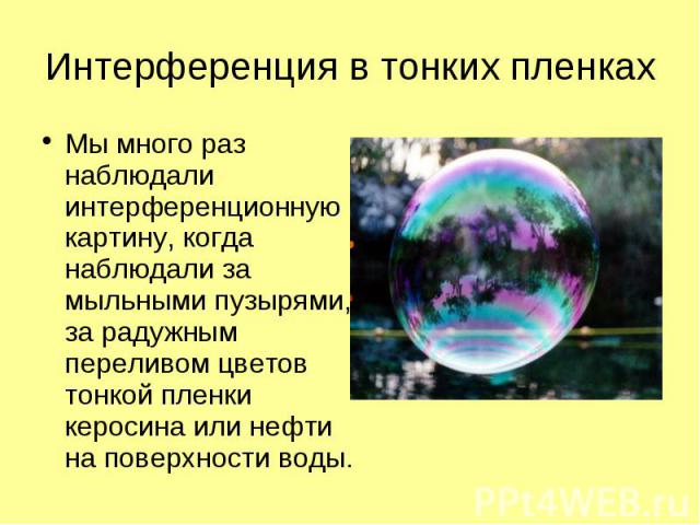 Мы много раз наблюдали интерференционную картину, когда наблюдали за мыльными пузырями, за радужным переливом цветов тонкой пленки керосина или нефти на поверхности воды. Мы много раз наблюдали интерференционную картину, когда наблюдали за мыльными …