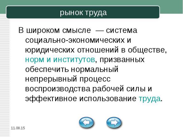 В широком смысле  — система социально-экономических и юридических отношений в обществе, норм и институтов, призванных обеспечить нормальный непрерывный процесс воспроизводства рабочей силы и эффективное использование труда. В широком смысле &nb…