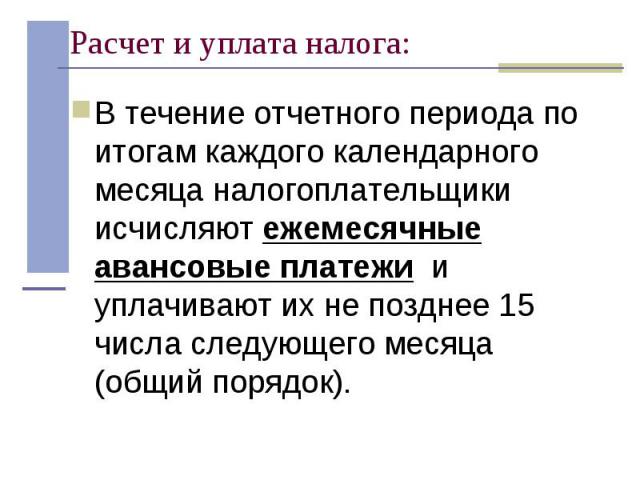 В течение отчетного периода по итогам каждого календарного месяца налогоплательщики исчисляют ежемесячные авансовые платежи и уплачивают их не позднее 15 числа следующего месяца (общий порядок). В течение отчетного периода по итогам каждого календар…