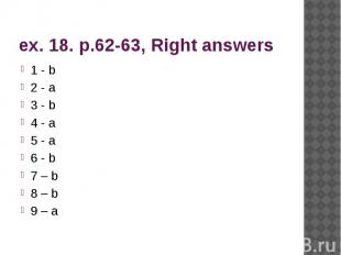 ex. 18. p.62-63, Right answers 1 - b 2 - a 3 - b 4 - a 5 - a 6 - b 7 – b 8 – b 9