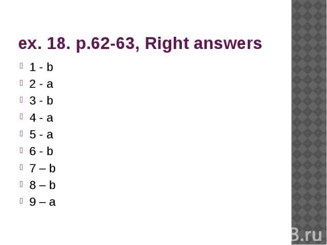 ex. 18. p.62-63, Right answers 1 - b 2 - a 3 - b 4 - a 5 - a 6 - b 7 – b 8 – b 9 – a