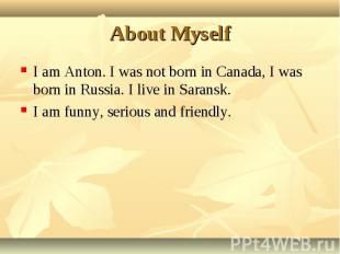 I am Anton. I was not born in Canada, I was born in Russia. I live in Saransk. I