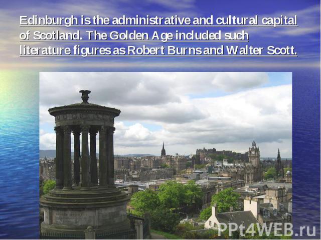 Edinburgh is the administrative and cultural capital of Scotland. The Golden Age included such literature figures as Robert Burns and Walter Scott.