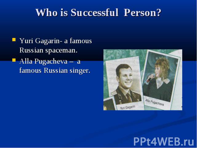 Who is Successful Person? Yuri Gagarin- a famous Russian spaceman. Alla Pugacheva – a famous Russian singer.