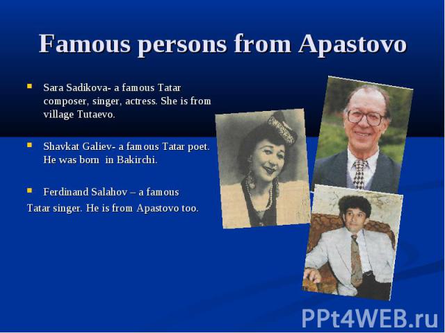 Famous persons from Apastovo Sara Sadikova- a famous Tatar composer, singer, actress. She is from village Tutaevo. Shavkat Galiev- a famous Tatar poet. He was born in Bakirchi. Ferdinand Salahov – a famous Tatar singer. He is from Apastovo too.