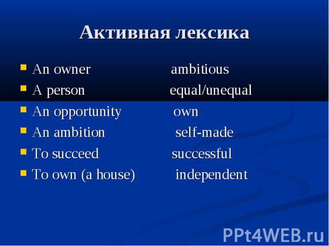 Активная лексика An owner ambitious A person equal/unequal An opportunity own An ambition self-made To succeed successful To own (a house) independent