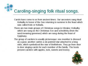 Carols have come to us from ancient times. Our ancestors sang ritual Koliadky in