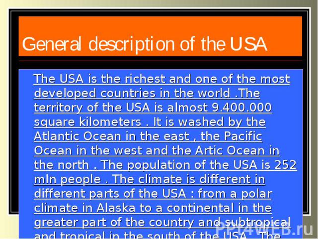 General description of the USA The USA is the richest and one of the most developed countries in the world .The territory of the USA is almost 9.400.000 square kilometers . It is washed by the Atlantic Ocean in the east , the Pacific Ocean in the we…
