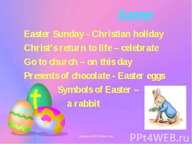 Easter Easter Sunday - Christian holiday Christ’s return to life – celebrate Go to church – on this day Presents of chocolate - Easter eggs Symbols of Easter – a rabbit