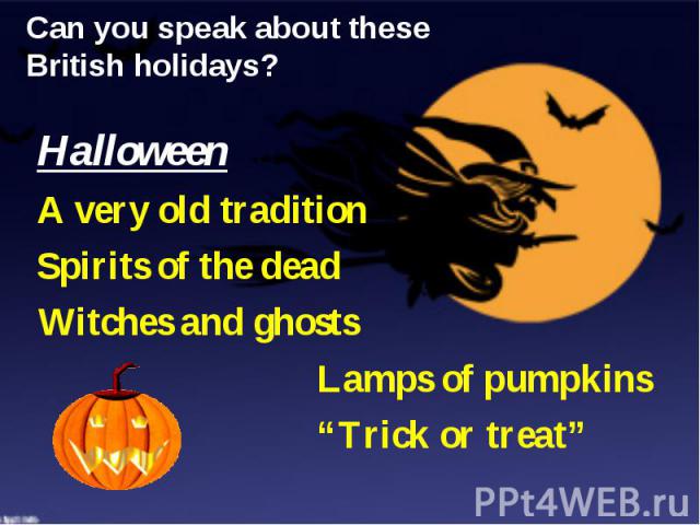 Can you speak about these British holidays? Halloween A very old tradition Spirits of the dead Witches and ghosts Lamps of pumpkins “Trick or treat”