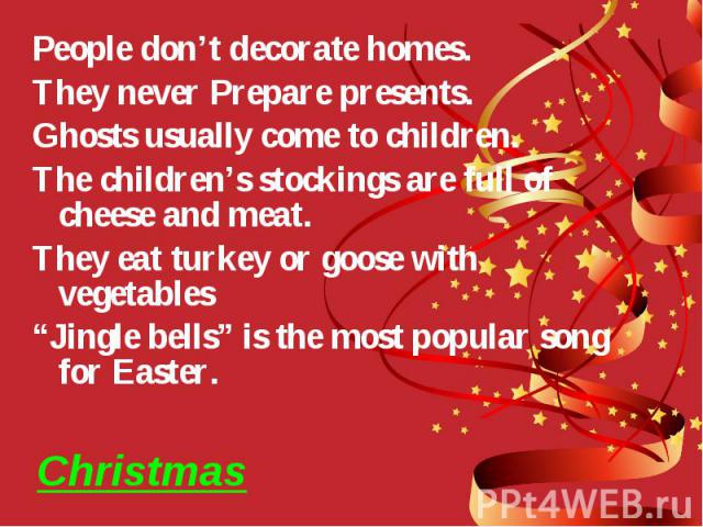 Christmas People don’t decorate homes. They never Prepare presents. Ghosts usually come to children. The children’s stockings are full of cheese and meat. They eat turkey or goose with vegetables “Jingle bells” is the most popular song for Easter.